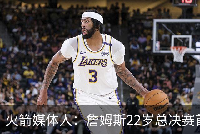 火箭媒体人：詹姆斯22岁总决赛首战16中4 文班可以打消G1投篮焦虑